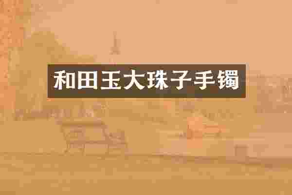 和田玉大珠子手镯