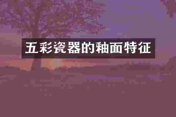 五彩瓷器的釉面特征