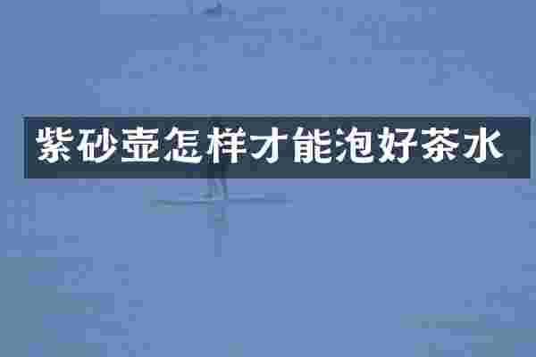 紫砂壶怎样才能泡好茶水