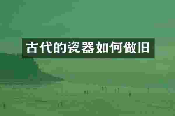 古代的瓷器如何做旧