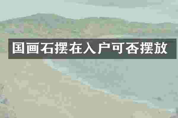 国画石摆在入户可否摆放