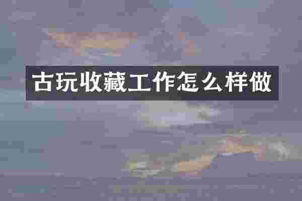 古玩收藏工作怎么样做