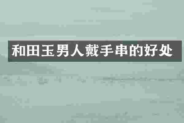 和田玉男人戴手串的好处