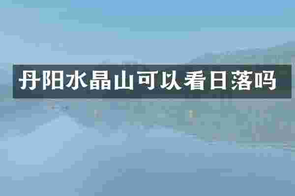 丹阳水晶山可以看日落吗