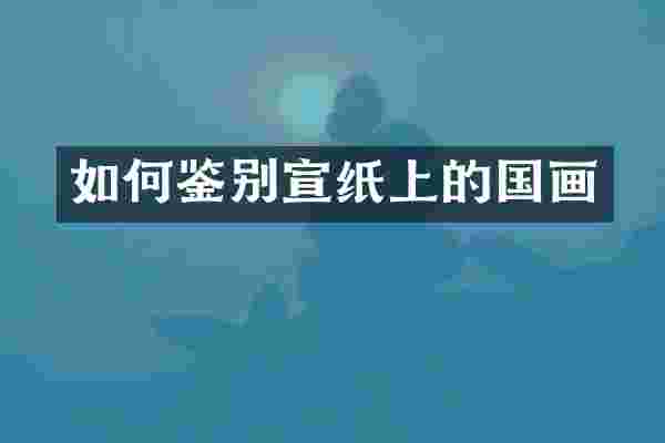 如何鉴别宣纸上的国画