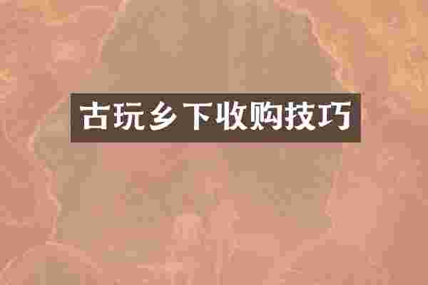 古玩乡下收购技巧