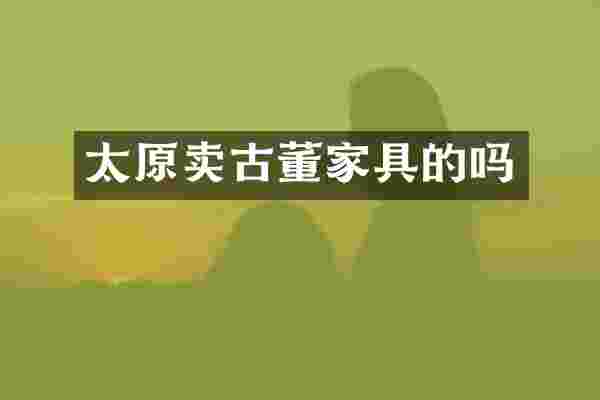 太原卖古董家具的吗