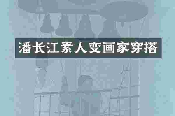 潘长江素人变画家穿搭