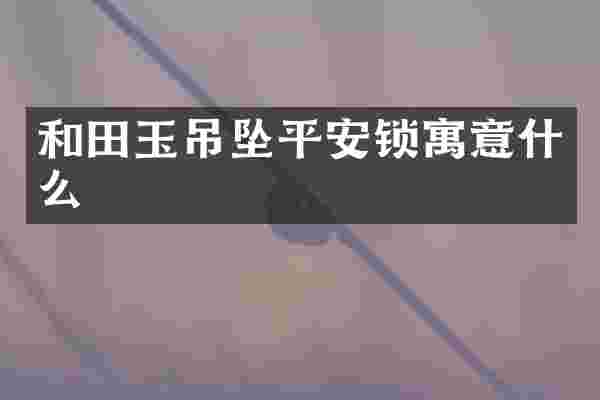 和田玉吊坠平安锁寓意什么