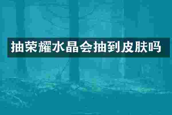 抽荣耀水晶会抽到皮肤吗
