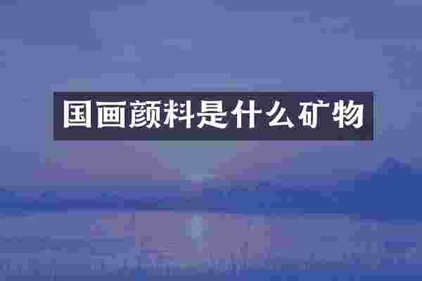 国画颜料是什么矿物