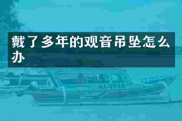 戴了多年的观音吊坠怎么办