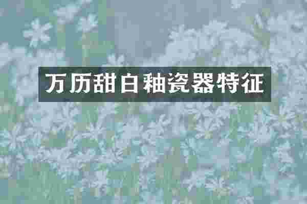 万历甜白釉瓷器特征