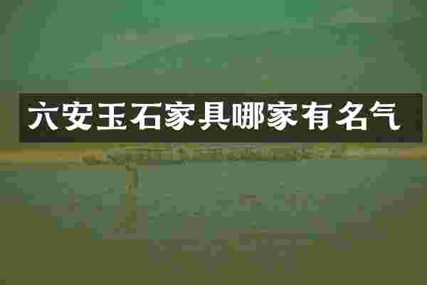 六安玉石家具哪家有名气