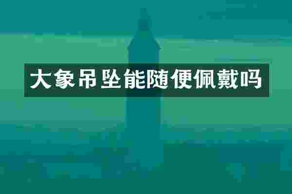 大象吊坠能随便佩戴吗