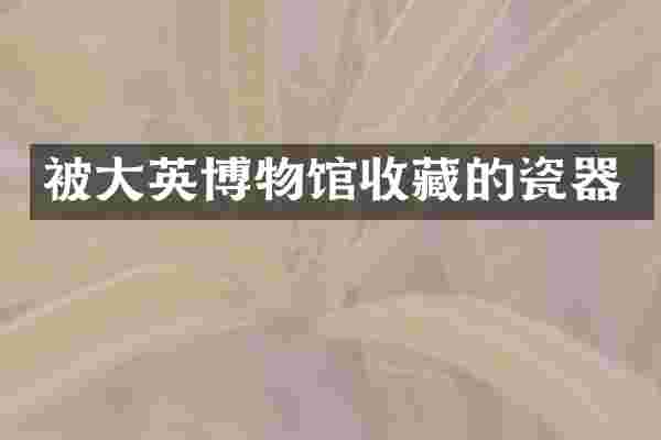 被大英博物馆收藏的瓷器