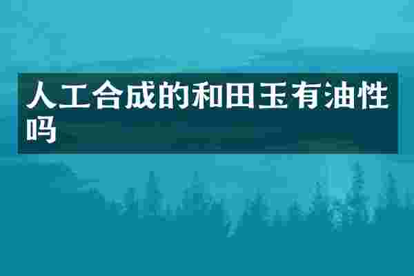 人工合成的和田玉有油性吗