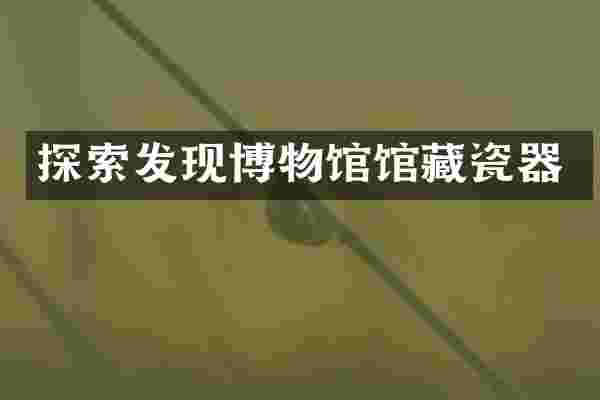 探索发现博物馆馆藏瓷器