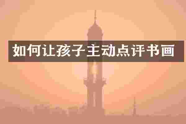 如何让孩子主动点评书画