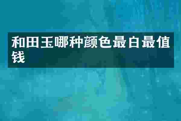 和田玉哪种颜色最白最值钱