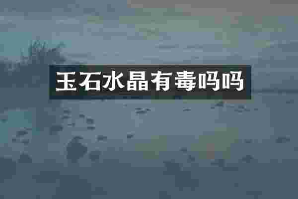 玉石水晶有毒吗吗
