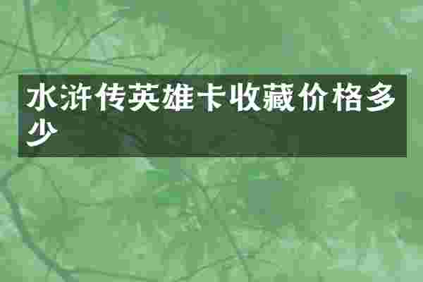 水浒传英雄卡收藏价格多少