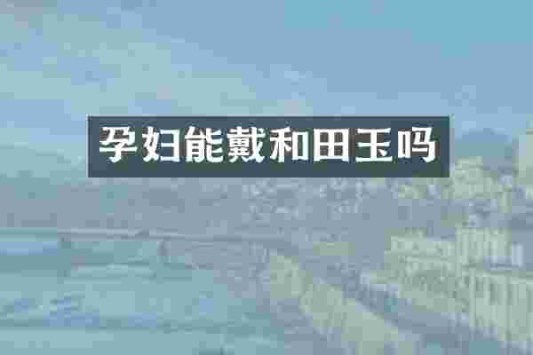 孕妇能戴和田玉吗