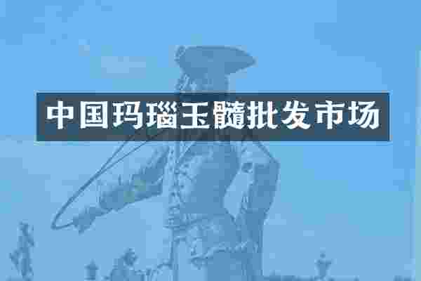 中国玛瑙玉髓批发市场