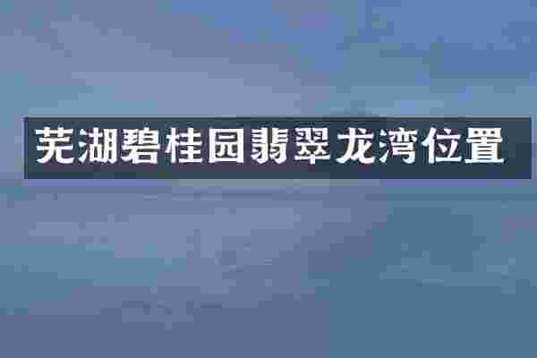 芜湖碧桂园翡翠龙湾位置