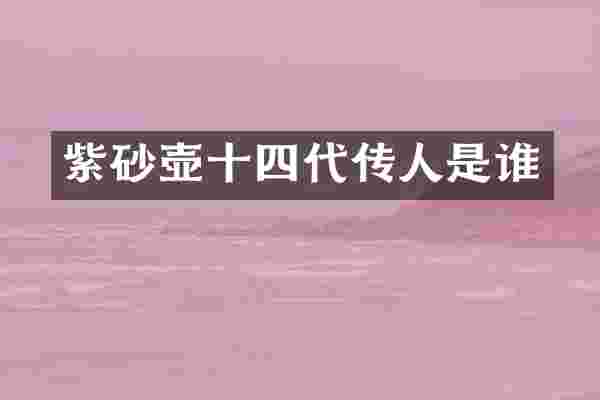紫砂壶十四代传人是谁