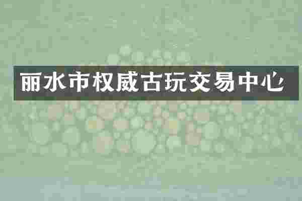 丽水市权威古玩交易中心