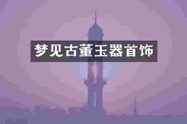 梦见古董玉器首饰