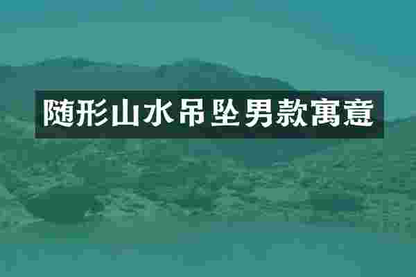 随形山水吊坠男款寓意