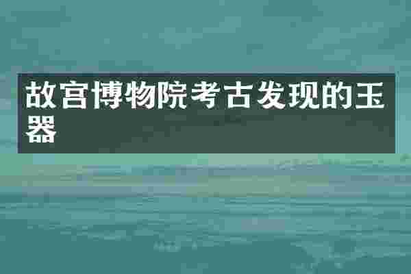 故宫博物院考古发现的玉器