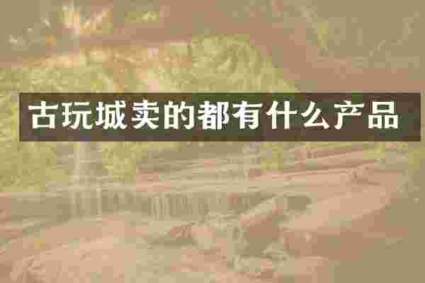 古玩城卖的都有什么产品