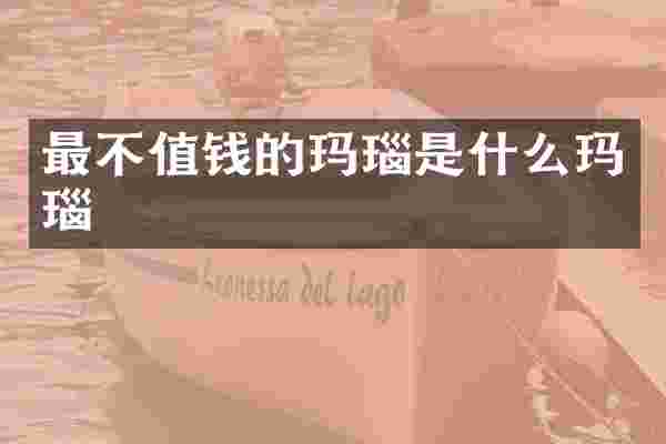 最不值钱的玛瑙是什么玛瑙