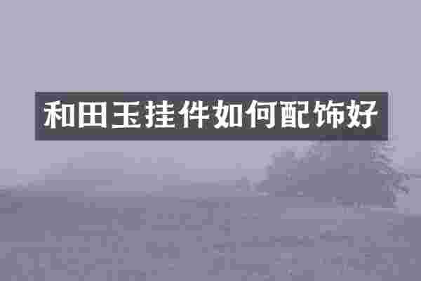 和田玉挂件如何配饰好