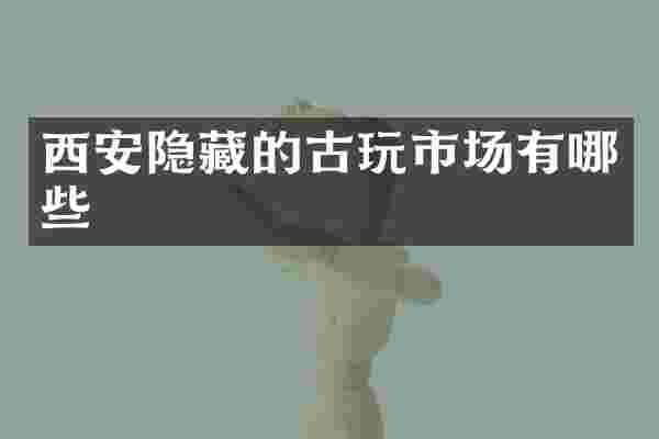 西安隐藏的古玩市场有哪些