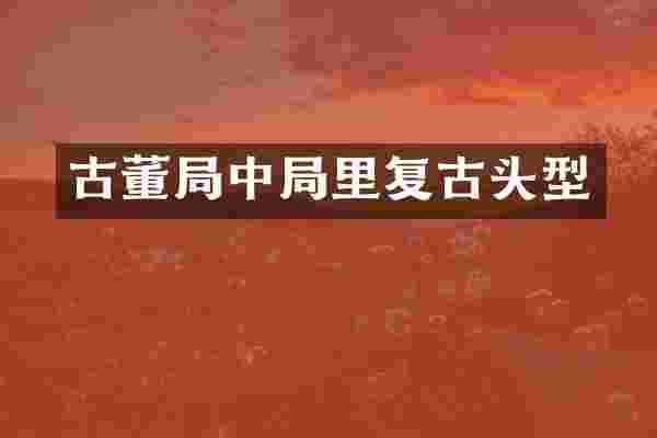 古董局中局里复古头型