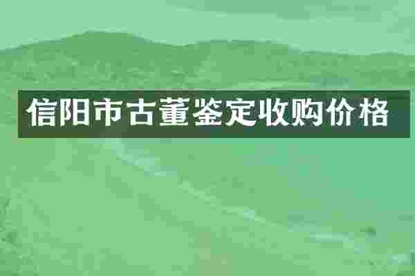 信阳市古董鉴定收购价格