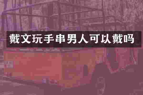 戴文玩手串男人可以戴吗