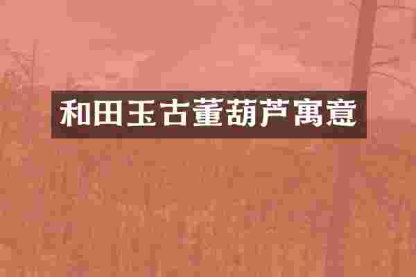 和田玉古董葫芦寓意