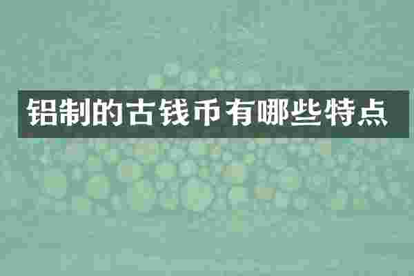 铝制的古钱币有哪些特点