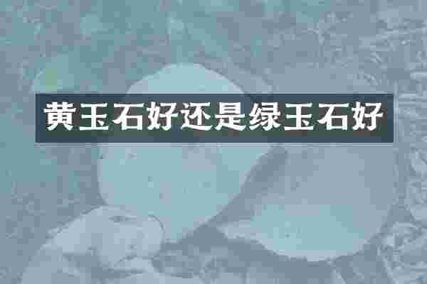 黄玉石好还是绿玉石好
