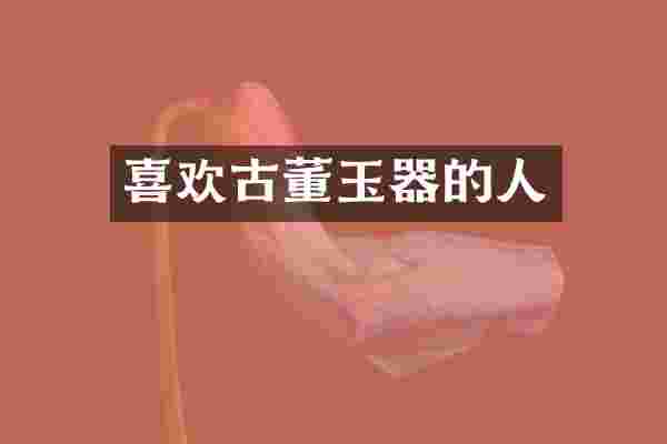 喜欢古董玉器的人