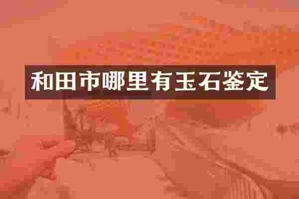 和田市哪里有玉石鉴定