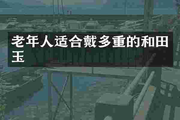 老年人适合戴多重的和田玉