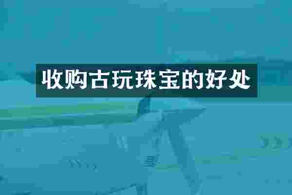 收购古玩珠宝的好处