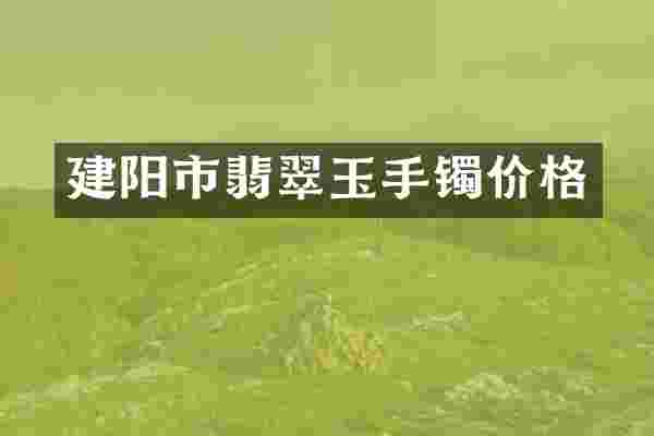 建阳市翡翠玉手镯价格