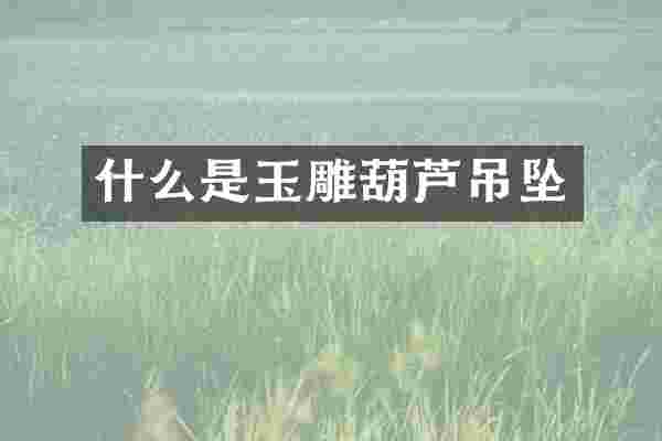 什么是玉雕葫芦吊坠